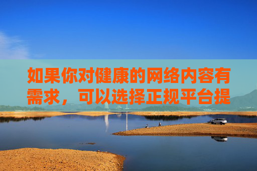 如果你对健康的网络内容有需求,可以选择正规平台提供的影视、教育、文化等资源,这些内容不仅能丰富精神世界,还能提升个人素养。让我们共同努力,抵制网络不良信息,守护绿色网络空间,健康网络,绿色守护 如果你对健康的网络内容有需求,可以选择正规平台提供的影视、教育、文化等资源,这些内容不仅能丰富精神世界,还能提升个人素养。让我们共同努力,抵制网络不良信息,守护绿色网络空间,健康网络,绿色守护