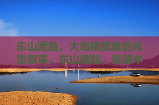 东山隆起,大地褶皱里的光影叙事,东山隆起,褶皱中的光影叙事 东山隆起,大地褶皱里的光影叙事,东山隆起,褶皱中的光影叙事