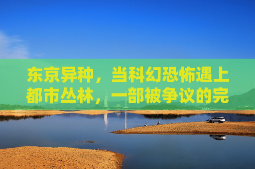 东京异种,当科幻恐怖遇上都市丛林,一部被争议的完整版迷思 东京异种,当科幻恐怖遇上都市丛林,一部被争议的完整版迷思