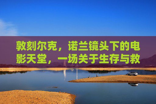 敦刻尔克,诺兰镜头下的电影天堂,一场关于生存与救赎的视听史诗,诺兰镜头下的敦刻尔克,生存与救赎的视听史诗 敦刻尔克,诺兰镜头下的电影天堂,一场关于生存与救赎的视听史诗,诺兰镜头下的敦刻尔克,生存与救赎的视听史诗