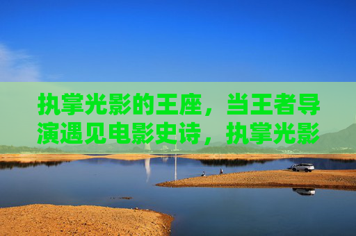 执掌光影的王座,当王者导演遇见电影史诗,执掌光影王座,王者导演与电影史诗 执掌光影的王座,当王者导演遇见电影史诗,执掌光影王座,王者导演与电影史诗