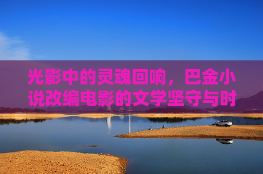 光影中的灵魂回响,巴金小说改编电影的文学坚守与时代变奏,光影中的灵魂回响,巴金小说改编电影的文学坚守与时代变奏 光影中的灵魂回响,巴金小说改编电影的文学坚守与时代变奏,光影中的灵魂回响,巴金小说改编电影的文学坚守与时代变奏