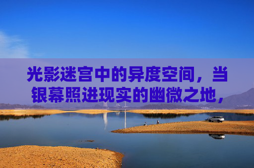 光影迷宫中的异度空间,当银幕照进现实的幽微之地,光影迷宫,银幕照进现实的异度幽微 光影迷宫中的异度空间,当银幕照进现实的幽微之地,光影迷宫,银幕照进现实的异度幽微