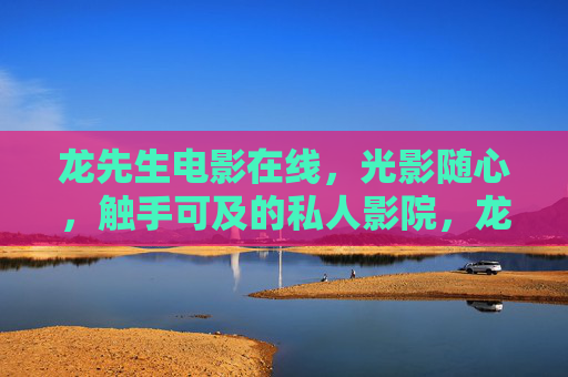 龙先生电影在线,光影随心,触手可及的私人影院,龙先生电影在线,光影随心,触手可及的私人影院 龙先生电影在线,光影随心,触手可及的私人影院,龙先生电影在线,光影随心,触手可及的私人影院