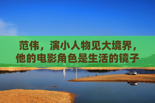 范伟,演小人物见大境界,他的电影角色是生活的镜子,范伟,小人物见大境界,银幕映生活 范伟,演小人物见大境界,他的电影角色是生活的镜子,范伟,小人物见大境界,银幕映生活