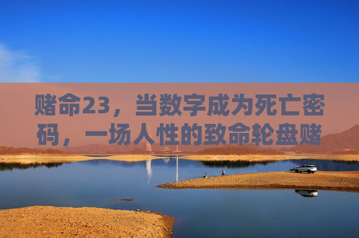 赌命23，当数字成为死亡密码，一场人性的致命轮盘赌，赌命23，数字死亡密码与人性轮盘赌