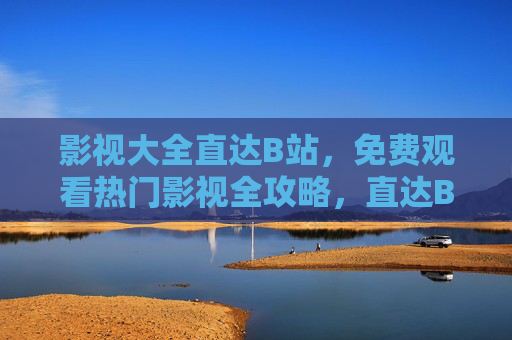 影视大全直达B站,免费观看热门影视全攻略,直达B站!免费观看热门影视全攻略 影视大全直达B站,免费观看热门影视全攻略,直达B站!免费观看热门影视全攻略