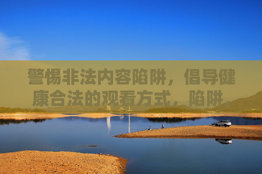 警惕非法内容陷阱,倡导健康合法的观看方式,陷阱,倡导健康合法观看方式 警惕非法内容陷阱,倡导健康合法的观看方式,陷阱,倡导健康合法观看方式