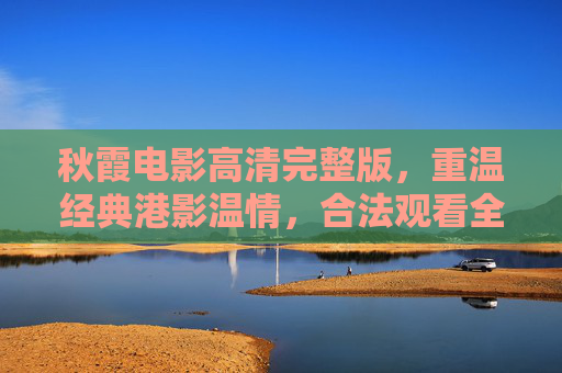 秋霞电影高清完整版,重温经典港影温情,合法观看全攻略,秋霞电影高清完整版,重温港影经典温情的合法观看全攻略 秋霞电影高清完整版,重温经典港影温情,合法观看全攻略,秋霞电影高清完整版,重温港影经典温情的合法观看全攻略