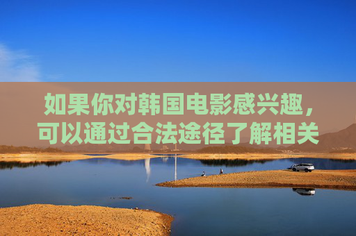 如果你对韩国电影感兴趣,可以通过合法途径了解相关信息,例如推荐一些优秀的韩国电影作品、分享观影心得等,这些内容才是积极且值得传播的。如果你有其他合法合规的创作需求,我会很乐意帮助你,韩国电影,合法途径与积极观影心得 如果你对韩国电影感兴趣,可以通过合法途径了解相关信息,例如推荐一些优秀的韩国电影作品、分享观影心得等,这些内容才是积极且值得传播的。如果你有其他合法合规的创作需求,我会很乐意帮助你,韩国电影,合法途径与积极观影心得