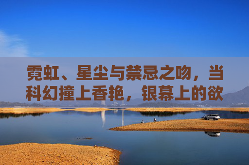霓虹、星尘与禁忌之吻,当科幻撞上香艳,银幕上的欲望黑洞,科幻撞香艳,霓虹星尘与欲望黑洞 霓虹、星尘与禁忌之吻,当科幻撞上香艳,银幕上的欲望黑洞,科幻撞香艳,霓虹星尘与欲望黑洞