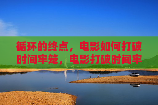 循环的终点,电影如何打破时间牢笼,电影打破时间牢笼,循环的终点 循环的终点,电影如何打破时间牢笼,电影打破时间牢笼,循环的终点