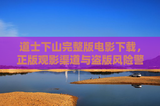 道士下山完整版电影下载,正版观影渠道与盗版风险警示,道士下山正版观影渠道指引与盗版下载风险警示 道士下山完整版电影下载,正版观影渠道与盗版风险警示,道士下山正版观影渠道指引与盗版下载风险警示