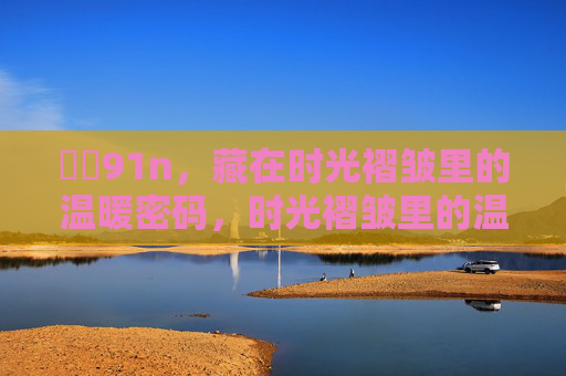 馃敒91n,藏在时光褶皱里的温暖密码,时光褶皱里的温暖密码 馃敒91n,藏在时光褶皱里的温暖密码,时光褶皱里的温暖密码