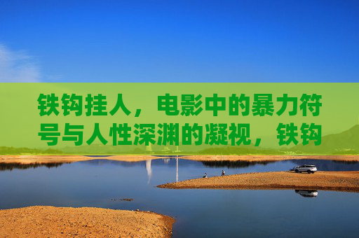 铁钩挂人，电影中的暴力符号与人性深渊的凝视，铁钩挂人，电影暴力符号与人性深渊的凝视