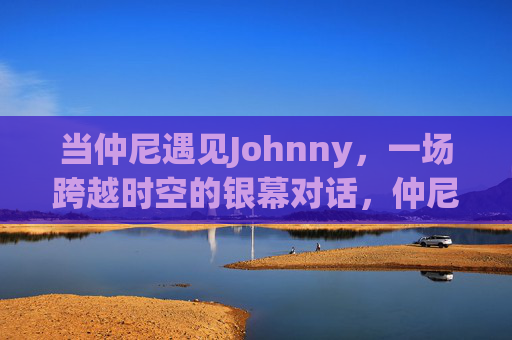 当仲尼遇见Johnny,一场跨越时空的银幕对话,仲尼与Johnny,银幕上的时空对话 当仲尼遇见Johnny,一场跨越时空的银幕对话,仲尼与Johnny,银幕上的时空对话
