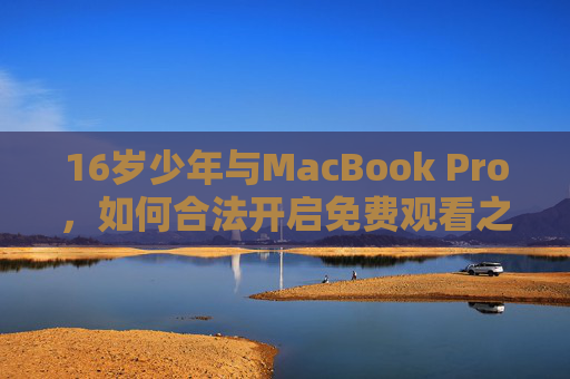 16岁少年与MacBook Pro,如何合法开启免费观看之旅?16岁少年MacBook Pro开启合法免费观看之旅 16岁少年与MacBook Pro,如何合法开启免费观看之旅?16岁少年MacBook Pro开启合法免费观看之旅