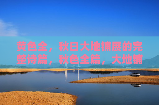 黄色全,秋日大地铺展的完整诗篇,秋色全篇,大地铺展的黄色诗篇 黄色全,秋日大地铺展的完整诗篇,秋色全篇,大地铺展的黄色诗篇