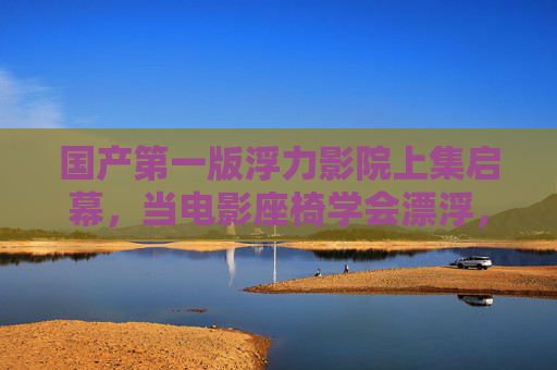 国产第一版浮力影院上集启幕,当电影座椅学会漂浮,沉浸体验进入新纪元,国产首版浮力影院上集启幕 座椅漂浮开启沉浸体验新纪元 国产第一版浮力影院上集启幕,当电影座椅学会漂浮,沉浸体验进入新纪元,国产首版浮力影院上集启幕 座椅漂浮开启沉浸体验新纪元