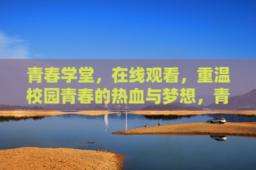 青春学堂,在线观看,重温校园青春的热血与梦想,青春学堂在线观看,重温校园青春的热血与梦想 青春学堂,在线观看,重温校园青春的热血与梦想,青春学堂在线观看,重温校园青春的热血与梦想
