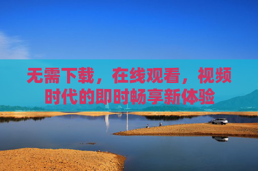 无需下载,在线观看,视频时代的即时畅享新体验 无需下载,在线观看,视频时代的即时畅享新体验