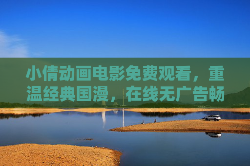 小倩动画电影免费观看,重温经典国漫,在线无广告畅享奇幻之旅,经典国漫小倩免费观看,无广告畅享奇幻动画之旅 小倩动画电影免费观看,重温经典国漫,在线无广告畅享奇幻之旅,经典国漫小倩免费观看,无广告畅享奇幻动画之旅