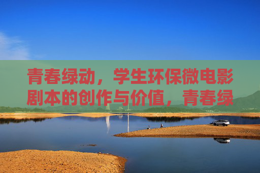 青春绿动,学生环保微电影剧本的创作与价值,青春绿动,学生环保微电影剧本的创作与价值 青春绿动,学生环保微电影剧本的创作与价值,青春绿动,学生环保微电影剧本的创作与价值