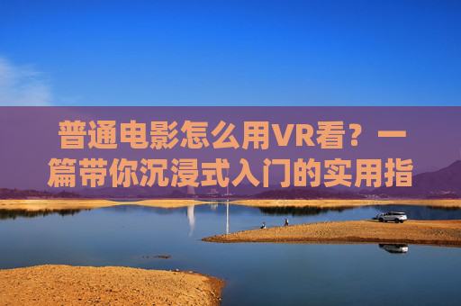 普通电影怎么用VR看？一篇带你沉浸式入门的实用指南，普通电影VR沉浸式观看入门指南