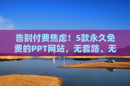 告别付费焦虑!5款永久免费的PPT网站,无套路、无限制,设计师都在用,设计师都在用!5款永久免费无套路PPT网站,告别付费焦虑 告别付费焦虑!5款永久免费的PPT网站,无套路、无限制,设计师都在用,设计师都在用!5款永久免费无套路PPT网站,告别付费焦虑