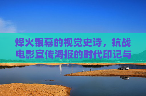 烽火银幕的视觉史诗,抗战电影宣传海报的时代印记与艺术力量,烽火银幕下的视觉史诗,抗战电影宣传海报的时代印记与艺术力量 烽火银幕的视觉史诗,抗战电影宣传海报的时代印记与艺术力量,烽火银幕下的视觉史诗,抗战电影宣传海报的时代印记与艺术力量