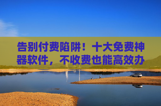 告别付费陷阱!十大免费神器软件,不收费也能高效办公/娱乐/学习!告别付费陷阱!十大免费神器软件,办公/娱乐/学习高效零成本! 告别付费陷阱!十大免费神器软件,不收费也能高效办公/娱乐/学习!告别付费陷阱!十大免费神器软件,办公/娱乐/学习高效零成本!