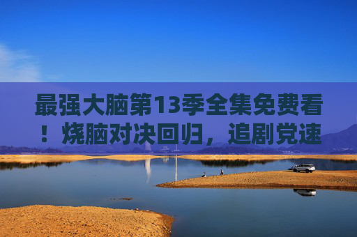 最强大脑第13季全集免费看!烧脑对决回归,追剧党速来打卡,最强大脑第13季全集免费看!烧脑对决回归,追剧党速来打卡 最强大脑第13季全集免费看!烧脑对决回归,追剧党速来打卡,最强大脑第13季全集免费看!烧脑对决回归,追剧党速来打卡