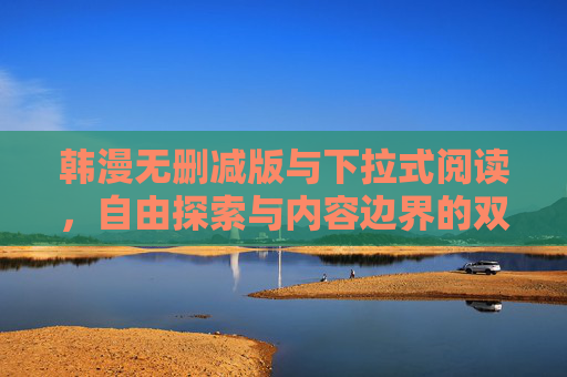 韩漫无删减版与下拉式阅读,自由探索与内容边界的双重突破,韩漫无删减下拉式阅读,自由探索与内容边界双重突破 韩漫无删减版与下拉式阅读,自由探索与内容边界的双重突破,韩漫无删减下拉式阅读,自由探索与内容边界双重突破