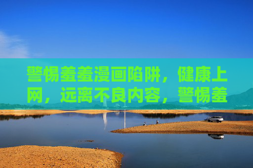 警惕羞羞漫画陷阱,健康上网,远离不良内容,警惕羞羞漫画陷阱,健康上网远离不良内容 警惕羞羞漫画陷阱,健康上网,远离不良内容,警惕羞羞漫画陷阱,健康上网远离不良内容