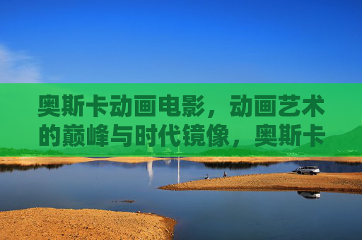 奥斯卡动画电影，动画艺术的巅峰与时代镜像，奥斯卡动画电影，艺术巅峰与时代镜像