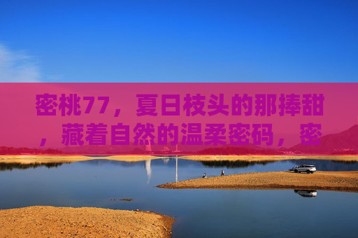 密桃77,夏日枝头的那捧甜,藏着自然的温柔密码,密桃77,夏日枝头的温柔甜 密桃77,夏日枝头的那捧甜,藏着自然的温柔密码,密桃77,夏日枝头的温柔甜
