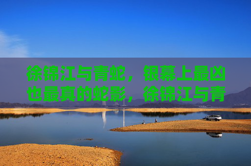 徐锦江与青蛇,银幕上最凶也最真的蛇影,徐锦江与青蛇,银幕最凶最真的蛇影 徐锦江与青蛇,银幕上最凶也最真的蛇影,徐锦江与青蛇,银幕最凶最真的蛇影