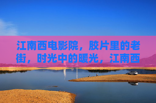 江南西电影院,胶片里的老街,时光中的暖光,江南西老街,胶片时光暖光 江南西电影院,胶片里的老街,时光中的暖光,江南西老街,胶片时光暖光