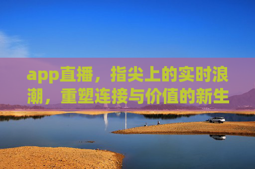 app直播,指尖上的实时浪潮,重塑连接与价值的新生态,指尖浪潮,app直播重塑连接与价值新生态 app直播,指尖上的实时浪潮,重塑连接与价值的新生态,指尖浪潮,app直播重塑连接与价值新生态