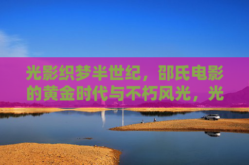 光影织梦半世纪,邵氏电影的黄金时代与不朽风光,光影织梦半世纪,邵氏电影的黄金不朽 光影织梦半世纪,邵氏电影的黄金时代与不朽风光,光影织梦半世纪,邵氏电影的黄金不朽