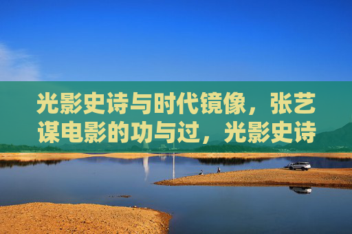 光影史诗与时代镜像,张艺谋电影的功与过,光影史诗与时代镜像,张艺谋电影的功与过 光影史诗与时代镜像,张艺谋电影的功与过,光影史诗与时代镜像,张艺谋电影的功与过