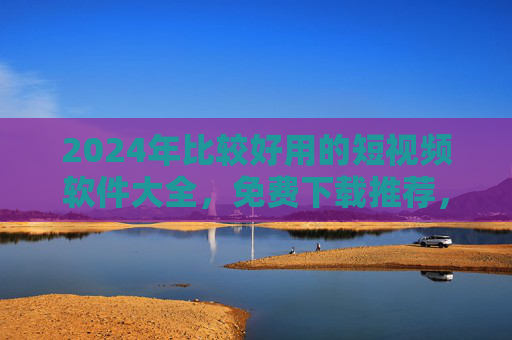 2024年比较好用的短视频软件大全，免费下载推荐，轻松玩转短视频！