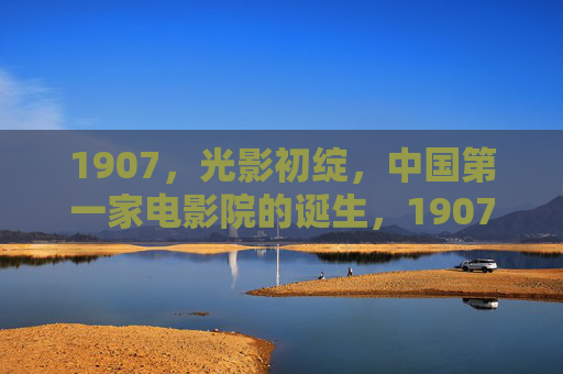 1907，光影初绽，中国第一家电影院的诞生，1907，光影初绽，中国第一家电影院诞生