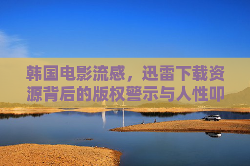 韩国电影流感,迅雷下载资源背后的版权警示与人性叩问,流感迅雷下载资源背后的版权警示与人性叩问 韩国电影流感,迅雷下载资源背后的版权警示与人性叩问,流感迅雷下载资源背后的版权警示与人性叩问