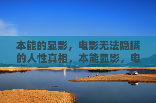 本能的显影，电影无法隐瞒的人性真相，本能显影，电影无法隐瞒的人性真相