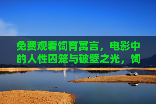 免费观看饲育寓言,电影中的人性囚笼与破壁之光,饲育寓言,人性囚笼的破壁之光 免费观看饲育寓言,电影中的人性囚笼与破壁之光,饲育寓言,人性囚笼的破壁之光