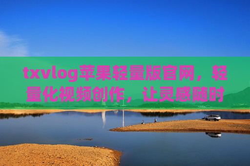 txvlog苹果轻量版官网，轻量化视频创作，让灵感随时出发，txvlog苹果轻量版，轻量化视频创作，灵感随时出发