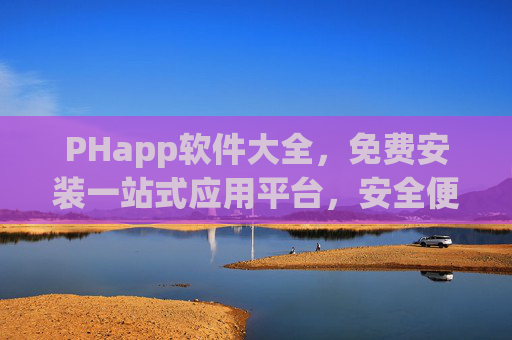PHapp软件大全，免费安装一站式应用平台，安全便捷享海量资源，PHapp软件大全，免费安全的一站式应用平台