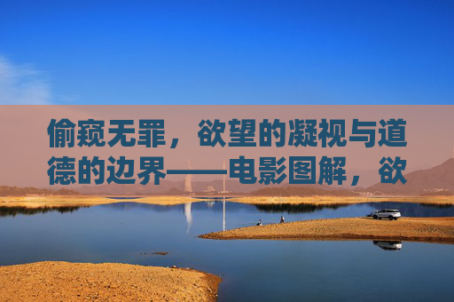 偷窥无罪,欲望的凝视与道德的边界——电影图解,欲望凝视与道德边界,电影中的偷窥之思 偷窥无罪,欲望的凝视与道德的边界——电影图解,欲望凝视与道德边界,电影中的偷窥之思