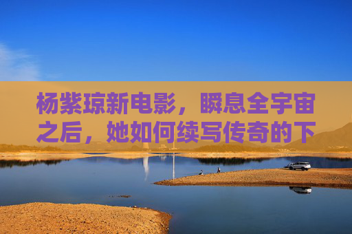 杨紫琼新电影,瞬息全宇宙之后,她如何续写传奇的下一章?杨紫琼新电影,瞬息全宇宙后的传奇新章 杨紫琼新电影,瞬息全宇宙之后,她如何续写传奇的下一章?杨紫琼新电影,瞬息全宇宙后的传奇新章